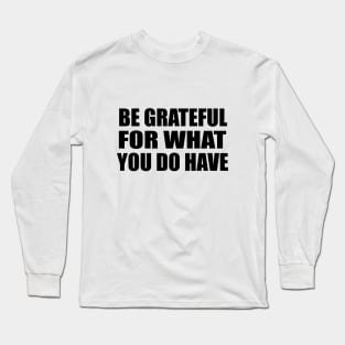 be grateful for what you do have Long Sleeve T-Shirt